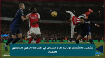 تشكيل مانشستر يونايتد امام ارسنال في افتتاحية الدوري الإنجليزي الممتاز